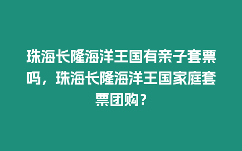 珠海長隆海洋王國有親子套票嗎，珠海長隆海洋王國家庭套票團購？