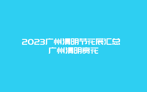 2023廣州清明節(jié)花展匯總 廣州清明賞花