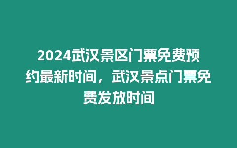 2024武漢景區門票免費預約最新時間，武漢景點門票免費發放時間