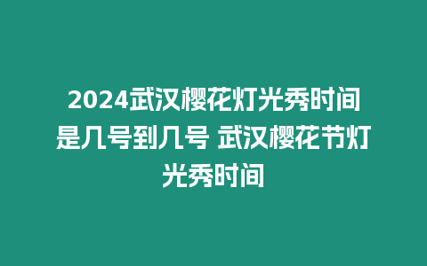 2024武漢櫻花燈光秀時間是幾號到幾號 武漢櫻花節燈光秀時間