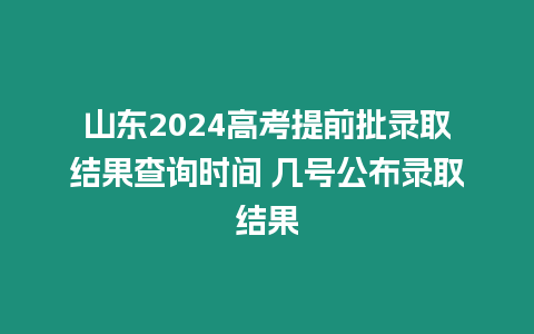 山東2024高考提前批錄取結(jié)果查詢時間 幾號公布錄取結(jié)果