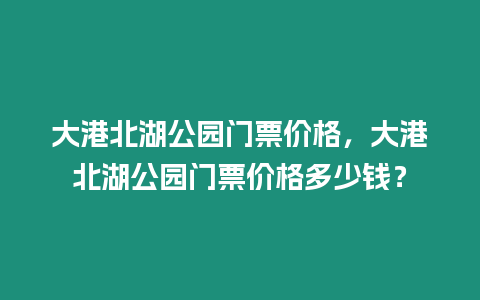 大港北湖公園門票價格，大港北湖公園門票價格多少錢？