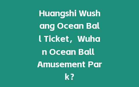 Huangshi Wushang Ocean Ball Ticket，Wuhan Ocean Ball Amusement Park？