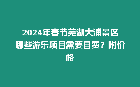 2024年春節蕪湖大浦景區哪些游樂項目需要自費？附價格