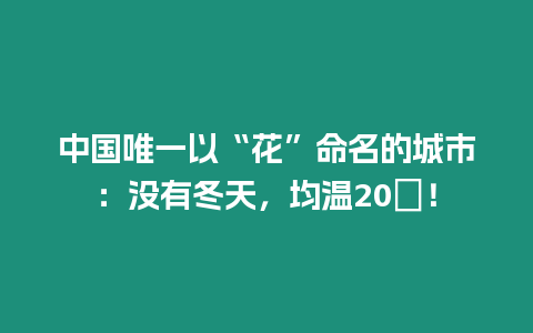 中國(guó)唯一以“花”命名的城市：沒有冬天，均溫20℃！