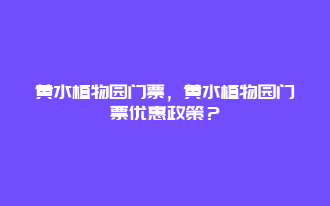 黃水植物園門票，黃水植物園門票優(yōu)惠政策？