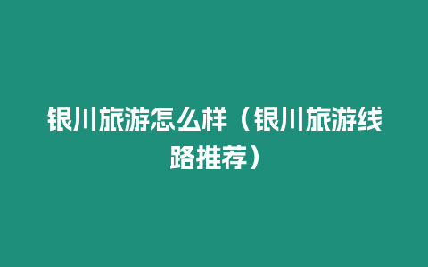 銀川旅游怎么樣（銀川旅游線路推薦）