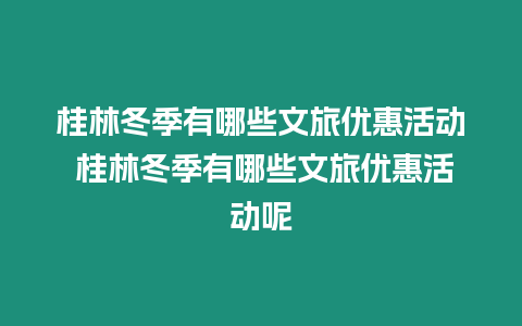 桂林冬季有哪些文旅優惠活動 桂林冬季有哪些文旅優惠活動呢