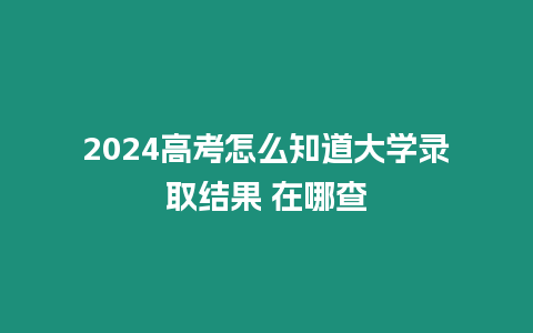 2024高考怎么知道大學(xué)錄取結(jié)果 在哪查