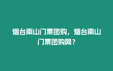 煙臺南山門票團購，煙臺南山門票團購網？