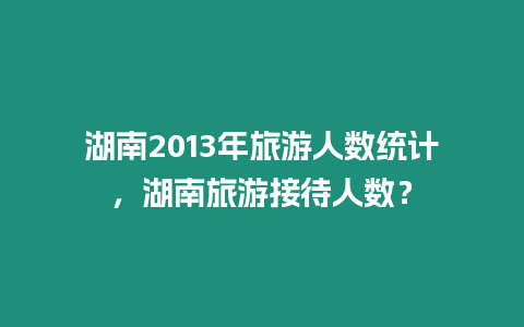 湖南2013年旅游人數統計，湖南旅游接待人數？