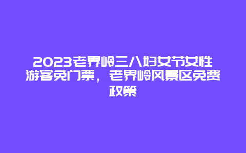 2024老界嶺三八婦女節女性游客免門票，老界嶺風景區免費政策