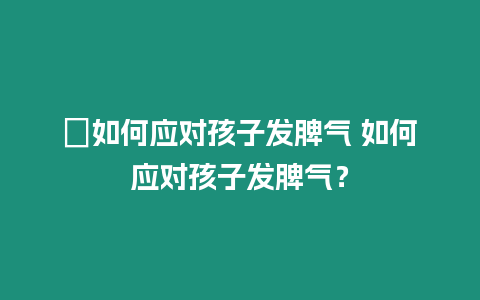 ?如何應(yīng)對(duì)孩子發(fā)脾氣 如何應(yīng)對(duì)孩子發(fā)脾氣？