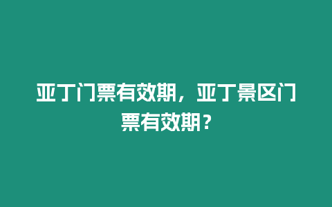 亞丁門票有效期，亞丁景區門票有效期？