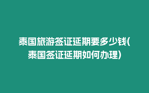 泰國旅游簽證延期要多少錢(泰國簽證延期如何辦理)