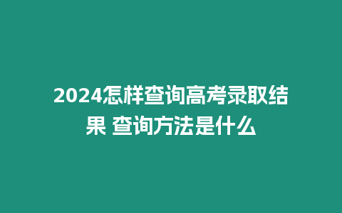 2024怎樣查詢高考錄取結果 查詢方法是什么