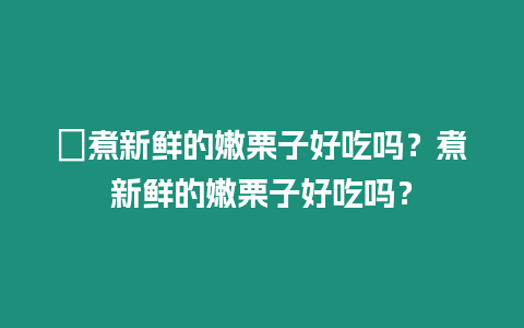 ?煮新鮮的嫩栗子好吃嗎？煮新鮮的嫩栗子好吃嗎？