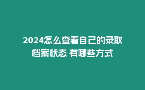 2024怎么查看自己的錄取檔案狀態 有哪些方式