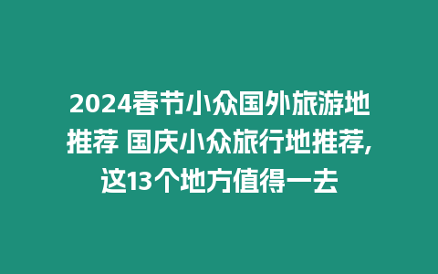 2024春節(jié)小眾國外旅游地推薦 國慶小眾旅行地推薦,這13個地方值得一去