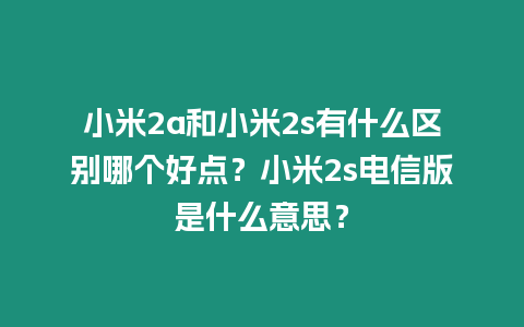 小米2a和小米2s有什么區別哪個好點？小米2s電信版是什么意思？