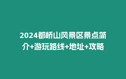 2024都嶠山風景區景點簡介+游玩路線+地址+攻略