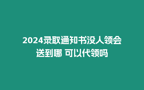 2024錄取通知書沒人領(lǐng)會送到哪 可以代領(lǐng)嗎