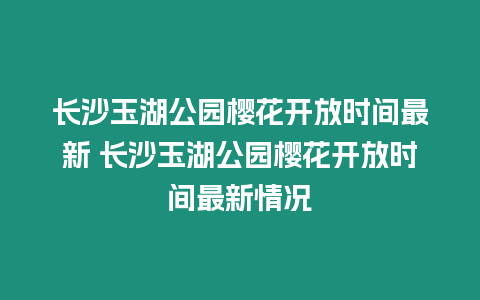 長沙玉湖公園櫻花開放時間最新 長沙玉湖公園櫻花開放時間最新情況