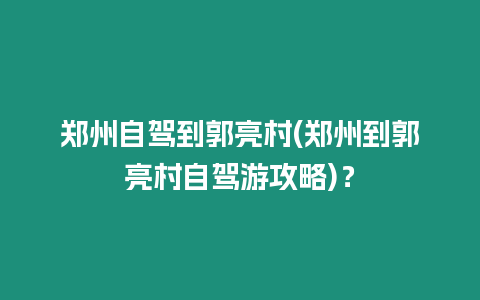 鄭州自駕到郭亮村(鄭州到郭亮村自駕游攻略)？