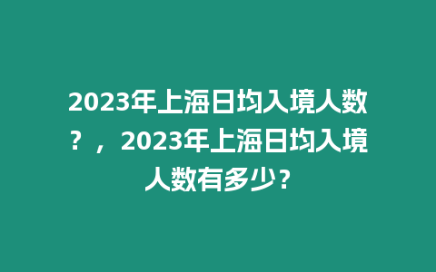 2023年上海日均入境人數？，2023年上海日均入境人數有多少？