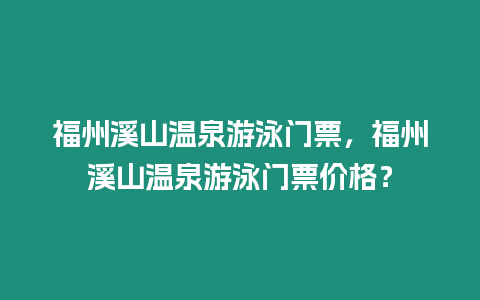 福州溪山溫泉游泳門票，福州溪山溫泉游泳門票價格？