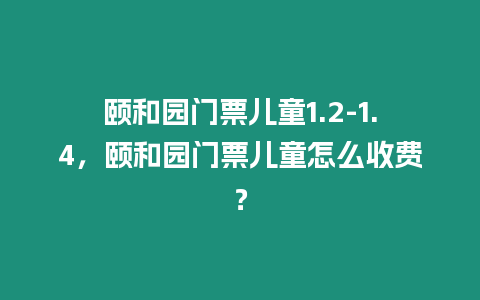 頤和園門票兒童1.2-1.4，頤和園門票兒童怎么收費？