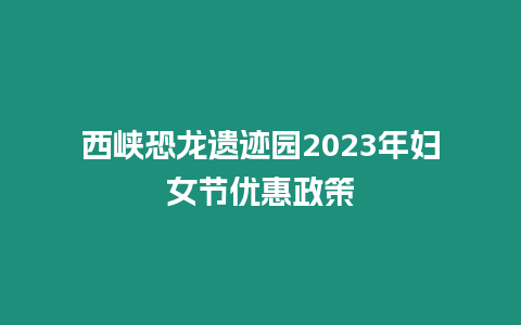 西峽恐龍遺跡園2023年婦女節(jié)優(yōu)惠政策