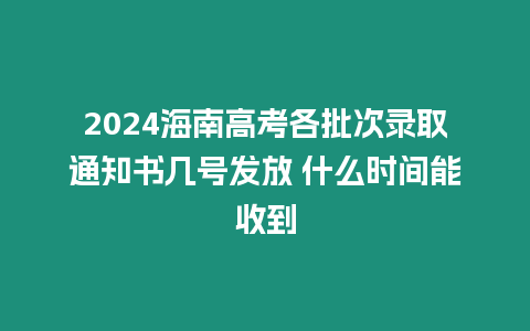 2024海南高考各批次錄取通知書幾號(hào)發(fā)放 什么時(shí)間能收到