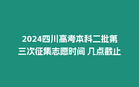 2024四川高考本科二批第三次征集志愿時間 幾點截止