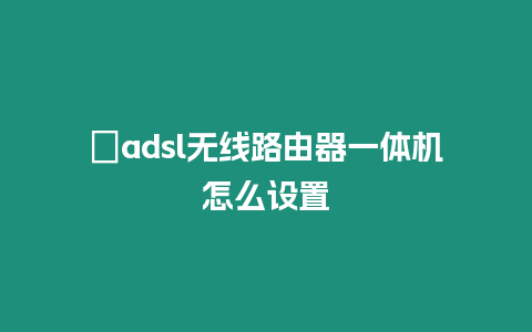 ?adsl無線路由器一體機怎么設置