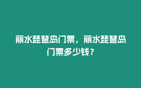 麗水琵琶島門票，麗水琵琶島門票多少錢？