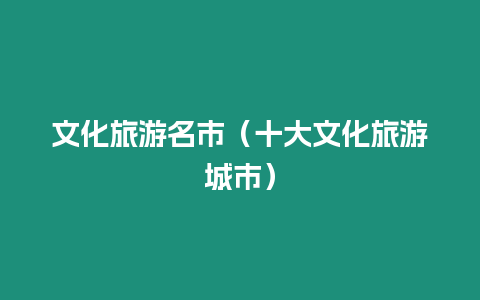 文化旅游名市（十大文化旅游城市）