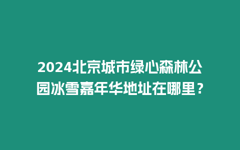 2024北京城市綠心森林公園冰雪嘉年華地址在哪里？