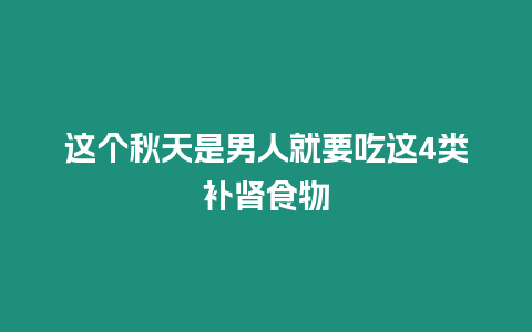 這個秋天是男人就要吃這4類補腎食物