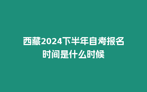 西藏2024下半年自考報名時間是什么時候