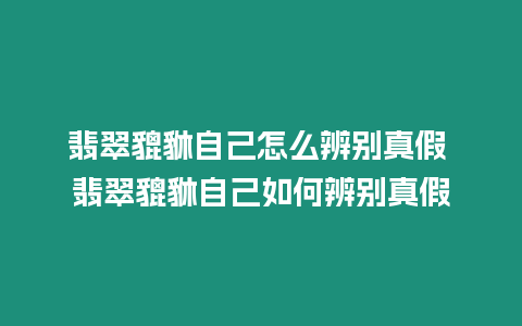 翡翠貔貅自己怎么辨別真假 翡翠貔貅自己如何辨別真假