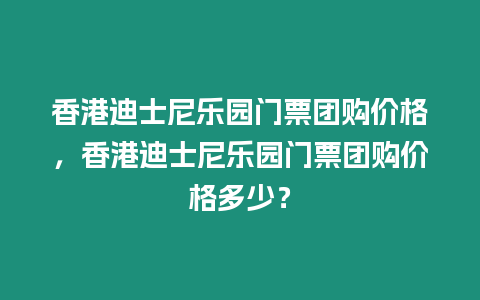 香港迪士尼樂園門票團購價格，香港迪士尼樂園門票團購價格多少？