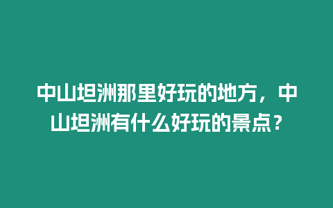 中山坦洲那里好玩的地方，中山坦洲有什么好玩的景點？