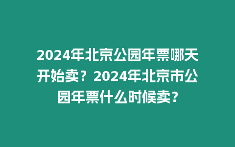 2024年北京公園年票哪天開始賣？2024年北京市公園年票什么時(shí)候賣？