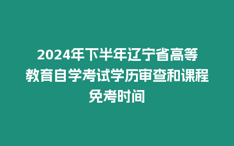 2024年下半年遼寧省高等教育自學(xué)考試學(xué)歷審查和課程免考時(shí)間