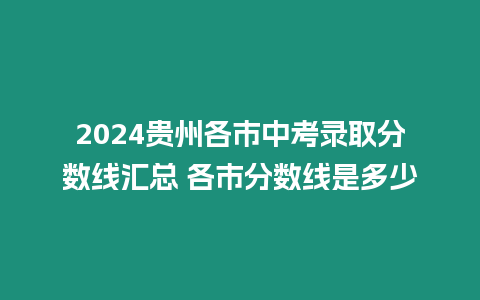 2024貴州各市中考錄取分?jǐn)?shù)線匯總 各市分?jǐn)?shù)線是多少