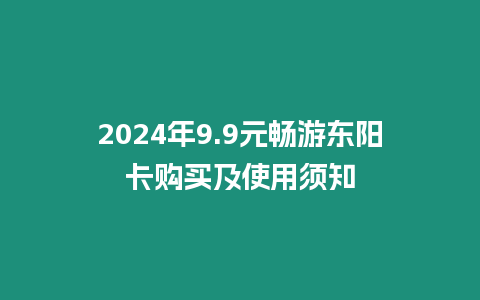 2024年9.9元暢游東陽卡購買及使用須知