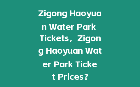 Zigong Haoyuan Water Park Tickets，Zigong Haoyuan Water Park Ticket Prices？