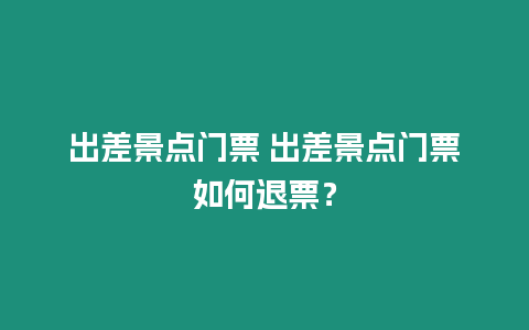 出差景點門票 出差景點門票如何退票？