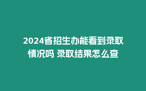 2024省招生辦能看到錄取情況嗎 錄取結果怎么查